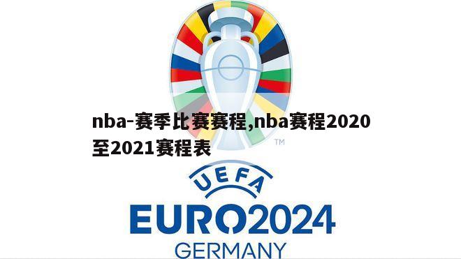 nba-赛季比赛赛程,nba赛程2020至2021赛程表