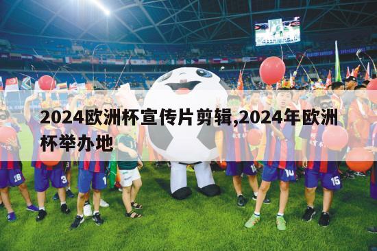 2024欧洲杯宣传片剪辑,2024年欧洲杯举办地