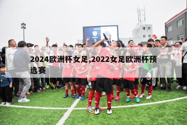 2024欧洲杯女足,2022女足欧洲杯预选赛