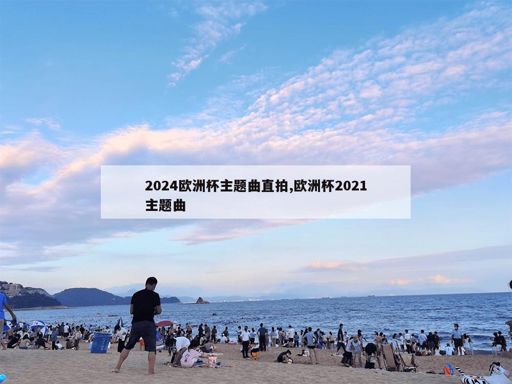 2024欧洲杯主题曲直拍,欧洲杯2021主题曲