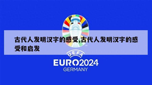 古代人发明汉字的感受,古代人发明汉字的感受和启发