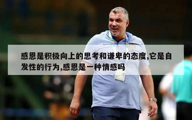 感恩是积极向上的思考和谦卑的态度,它是自发性的行为,感恩是一种情感吗