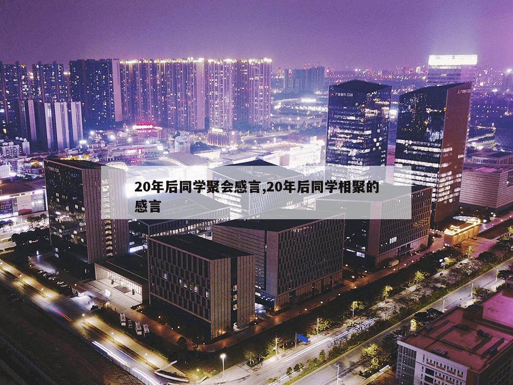 20年后同学聚会感言,20年后同学相聚的感言