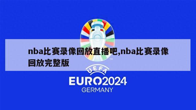 nba比赛录像回放直播吧,nba比赛录像回放完整版