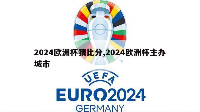 2024欧洲杯猜比分,2024欧洲杯主办城市