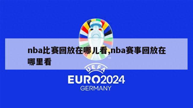 nba比赛回放在哪儿看,nba赛事回放在哪里看