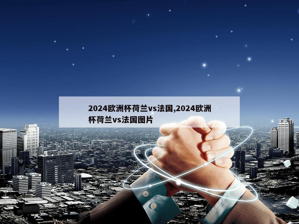 2024欧洲杯荷兰vs法国,2024欧洲杯荷兰vs法国图片