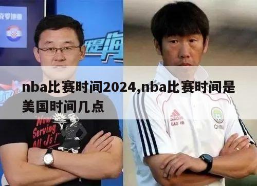 nba比赛时间2024,nba比赛时间是美国时间几点