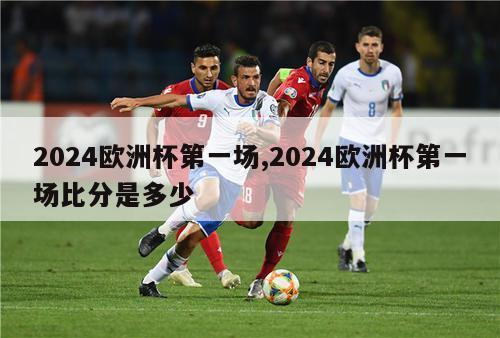 2024欧洲杯第一场,2024欧洲杯第一场比分是多少