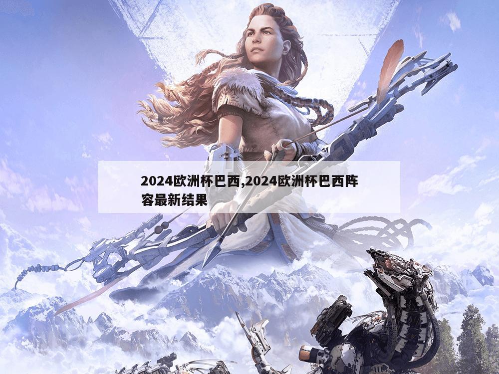 2024欧洲杯巴西,2024欧洲杯巴西阵容最新结果