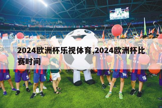 2024欧洲杯乐视体育,2024欧洲杯比赛时间